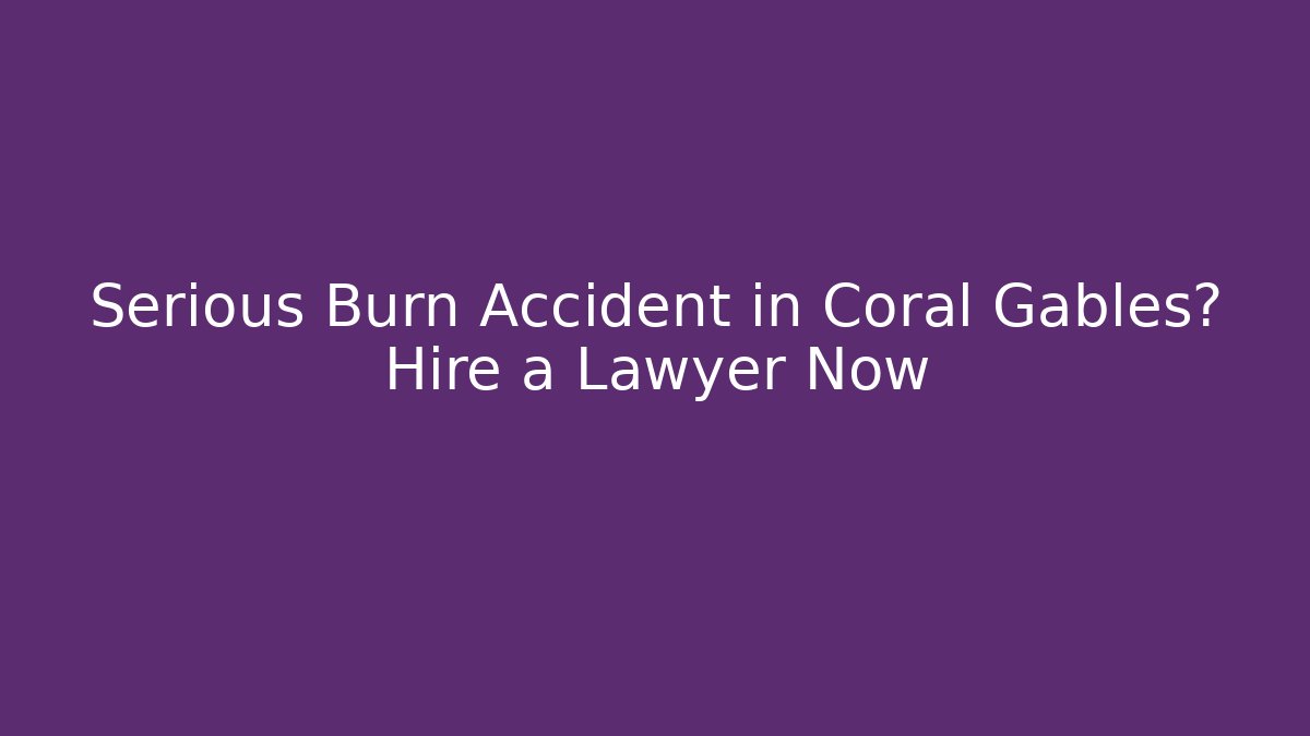 Serious Burn Accident in Coral Gables? Hire a Lawyer Now