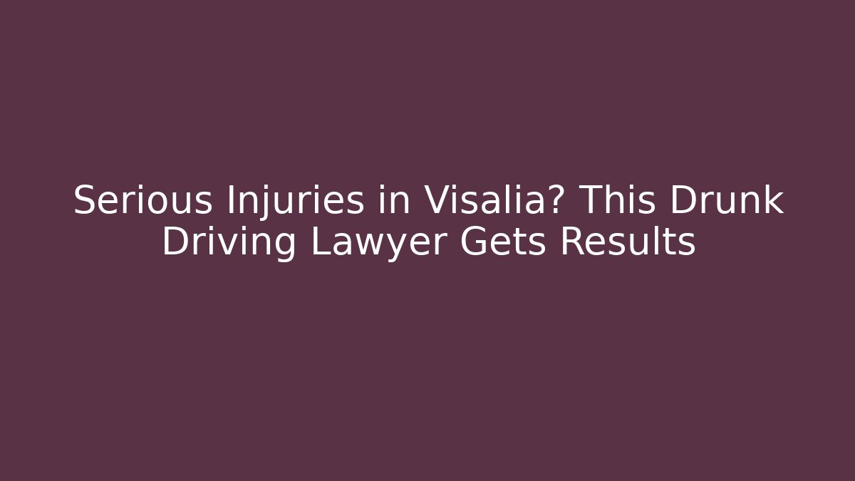 Serious Injuries in Visalia? This Drunk Driving Lawyer Gets Results