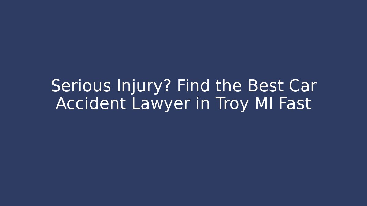 Serious Injury? Find the Best Car Accident Lawyer in Troy MI Fast