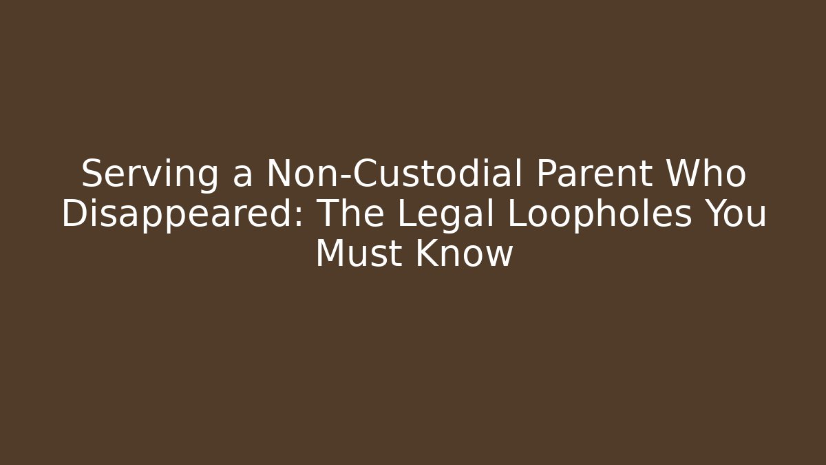 Serving a Non-Custodial Parent Who Disappeared: The Legal Loopholes You Must Know
