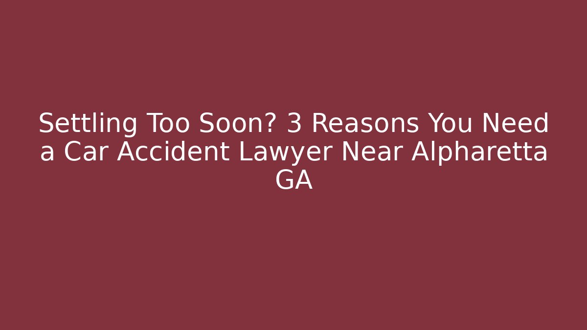 Settling Too Soon? 3 Reasons You Need a Car Accident Lawyer Near Alpharetta GA