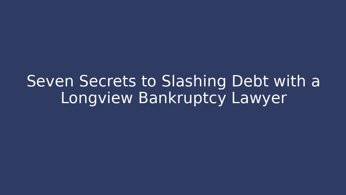 Seven Secrets to Slashing Debt with a Longview Bankruptcy Lawyer