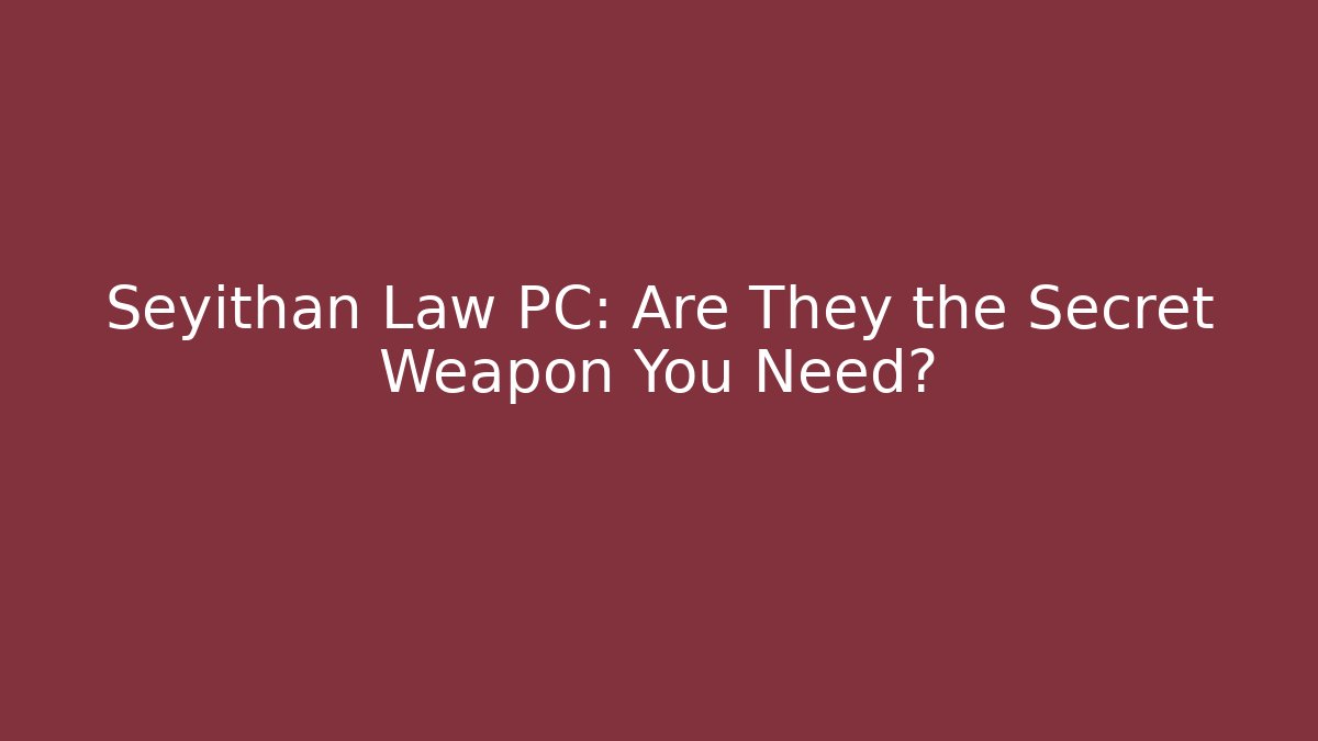 Seyithan Law PC: Are They the Secret Weapon You Need?