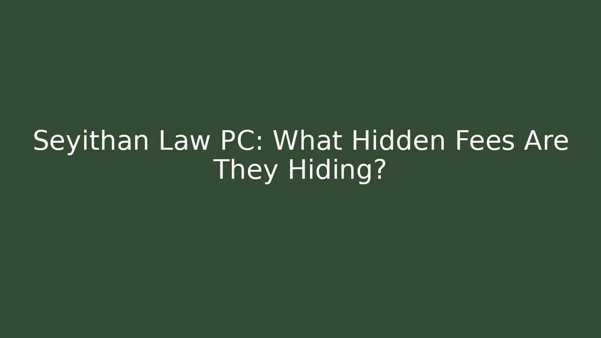 Seyithan Law PC: What Hidden Fees Are They Hiding?