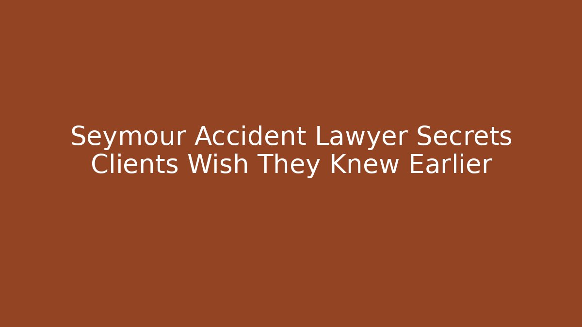 Seymour Accident Lawyer Secrets Clients Wish They Knew Earlier
