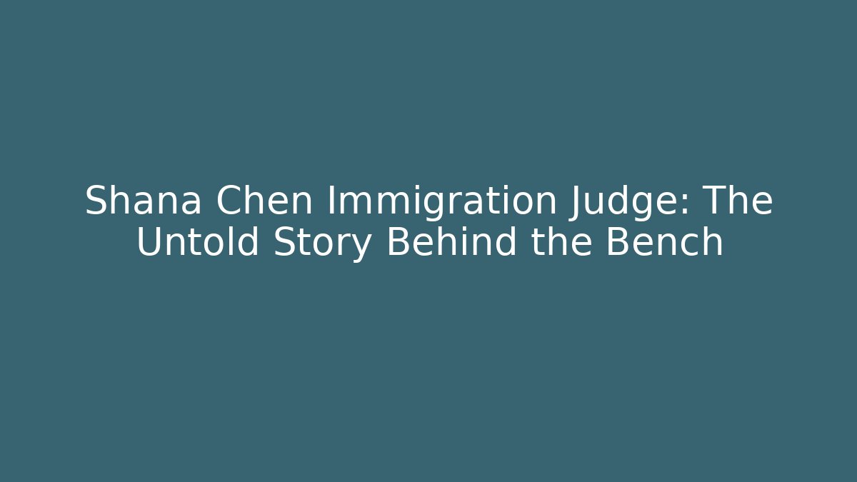 Shana Chen Immigration Judge: The Untold Story Behind the Bench