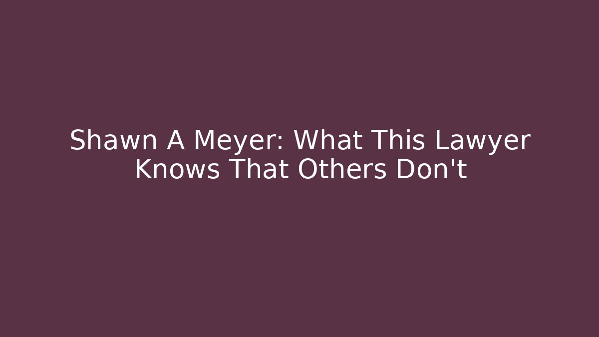 Shawn A Meyer: What This Lawyer Knows That Others Don't