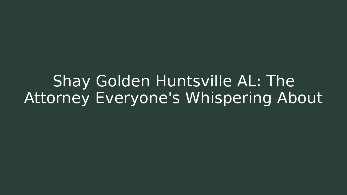 Shay Golden Huntsville AL: The Attorney Everyone’s Whispering About - WealthxGroup