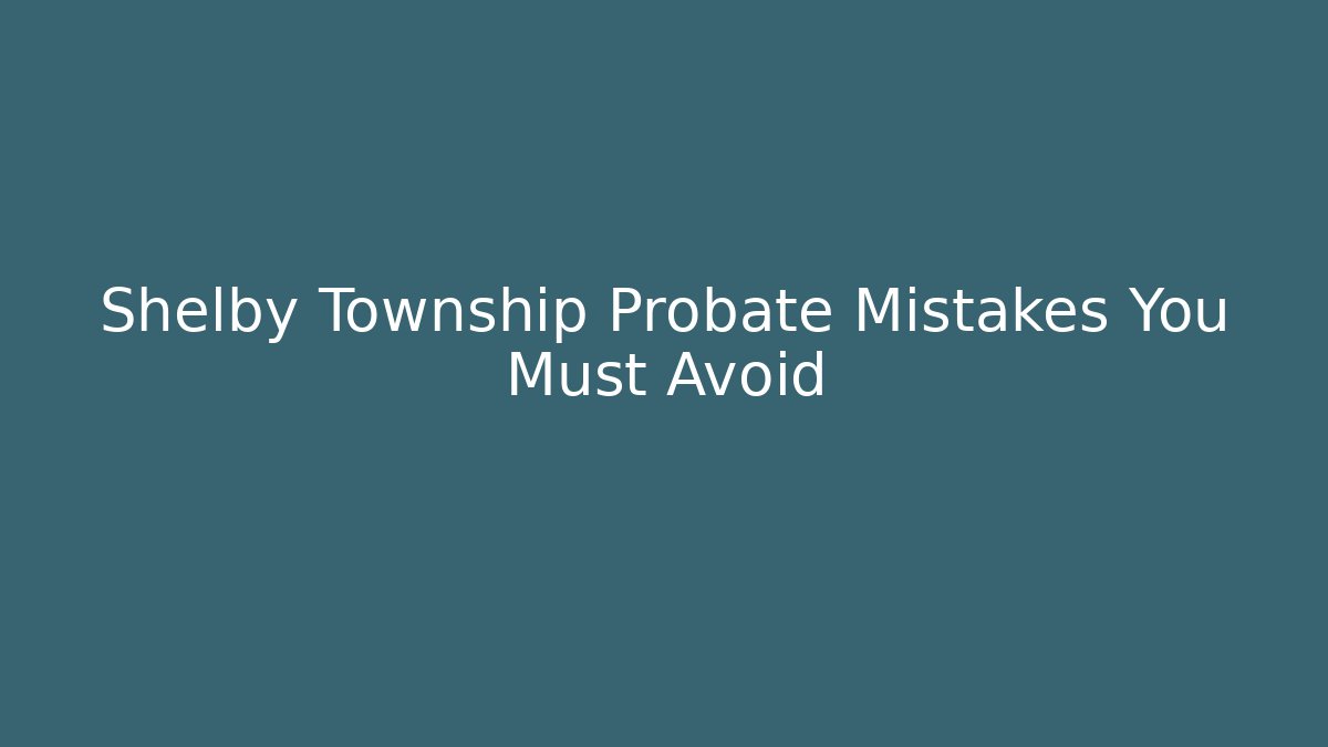 Shelby Township Probate Mistakes You Must Avoid