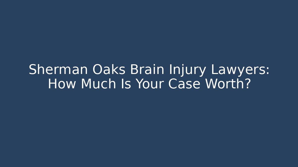 Sherman Oaks Brain Injury Lawyers: How Much Is Your Case Worth?