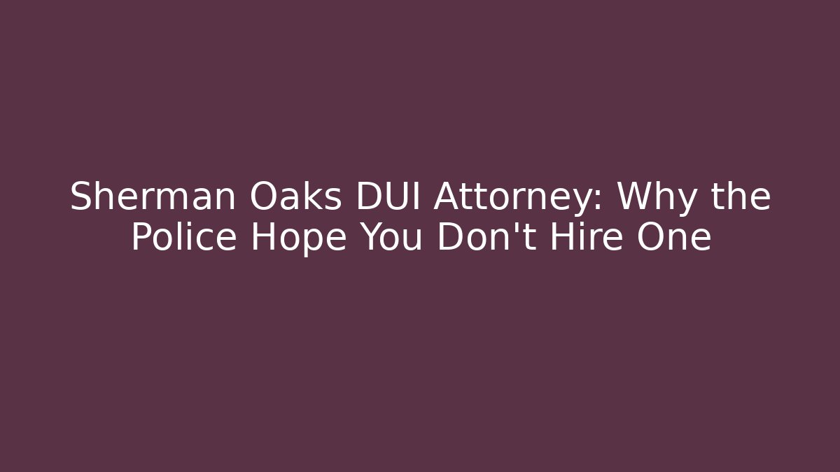 Sherman Oaks DUI Attorney: Why the Police Hope You Don't Hire One