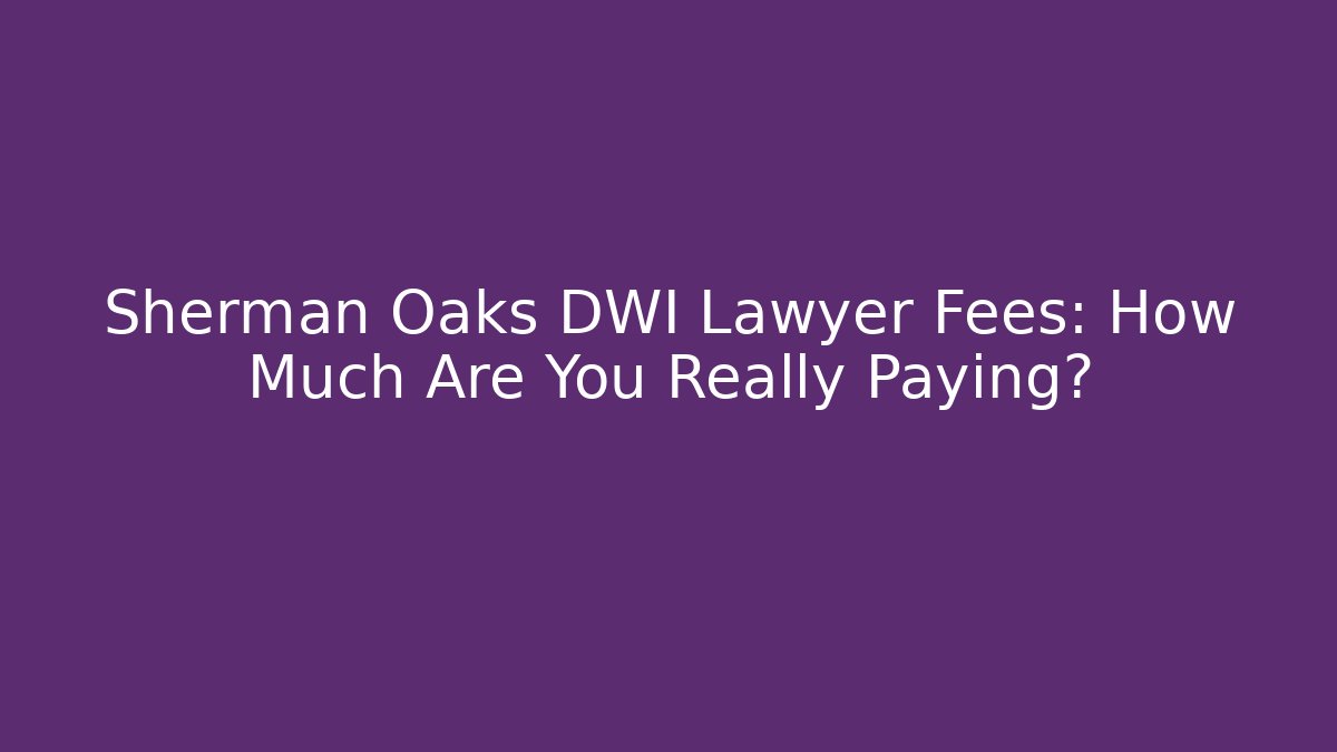 Sherman Oaks DWI Lawyer Fees: How Much Are You Really Paying?