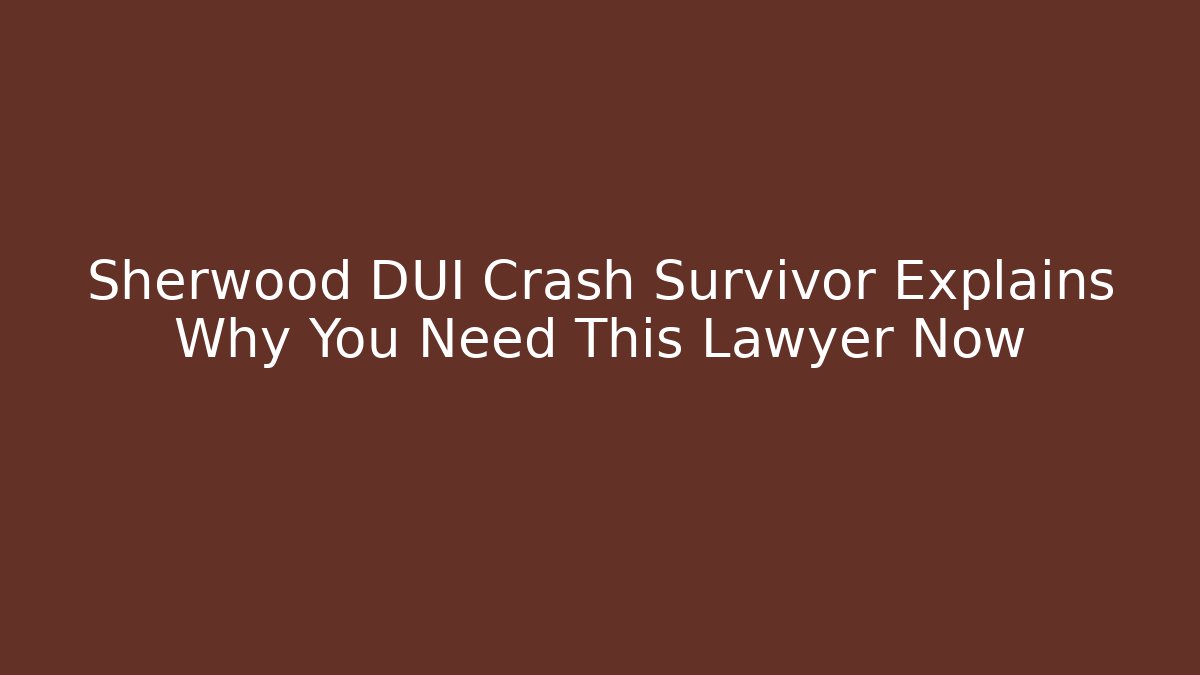 Sherwood DUI Crash Survivor Explains Why You Need This Lawyer Now