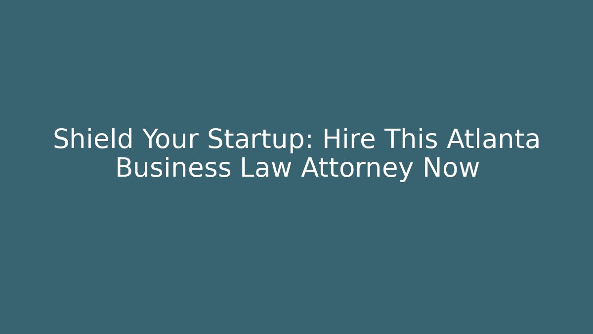 Shield Your Startup: Hire This Atlanta Business Law Attorney Now