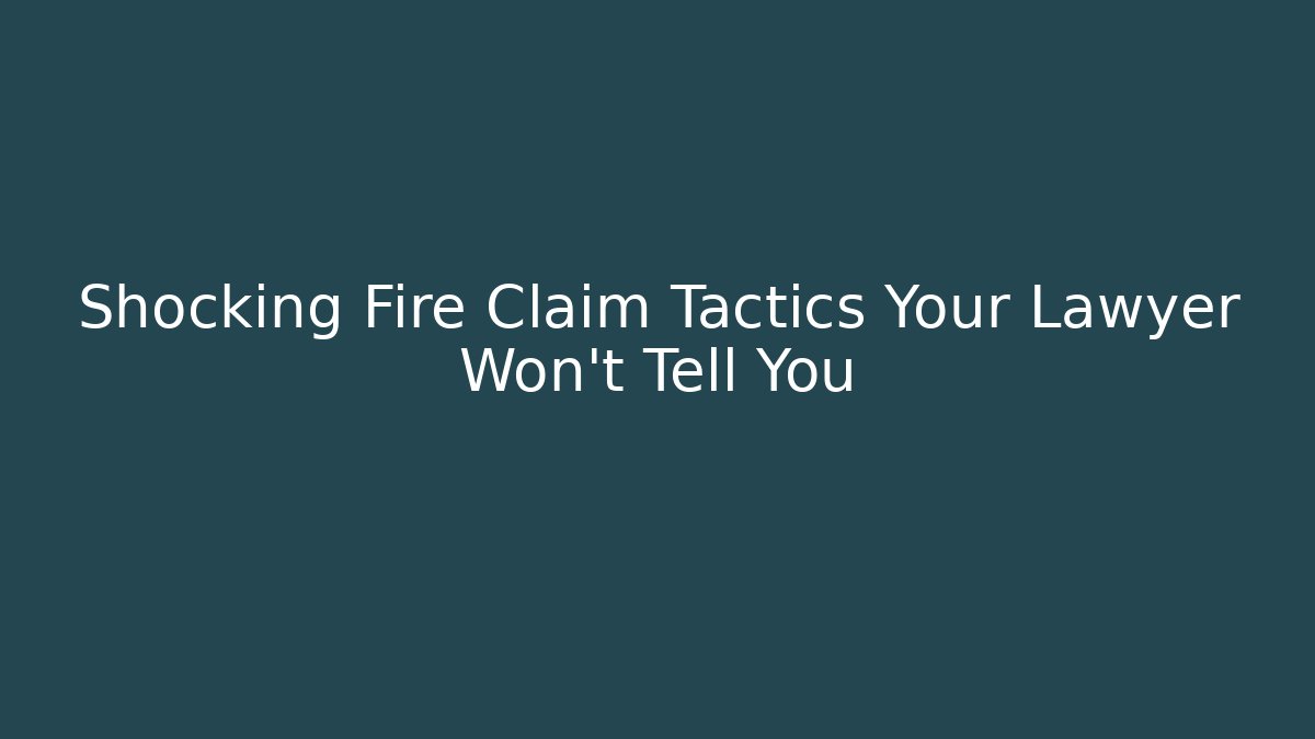 Shocking Fire Claim Tactics Your Lawyer Won’t Tell You