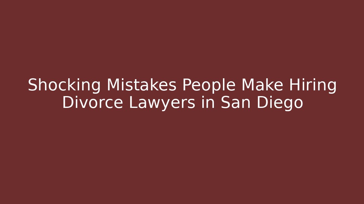 Shocking Mistakes People Make Hiring Divorce Lawyers in San Diego