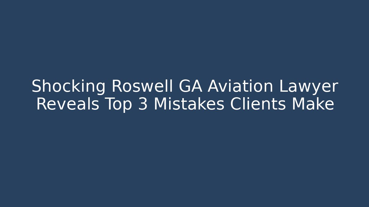 Shocking Roswell GA Aviation Lawyer Reveals Top 3 Mistakes Clients Make
