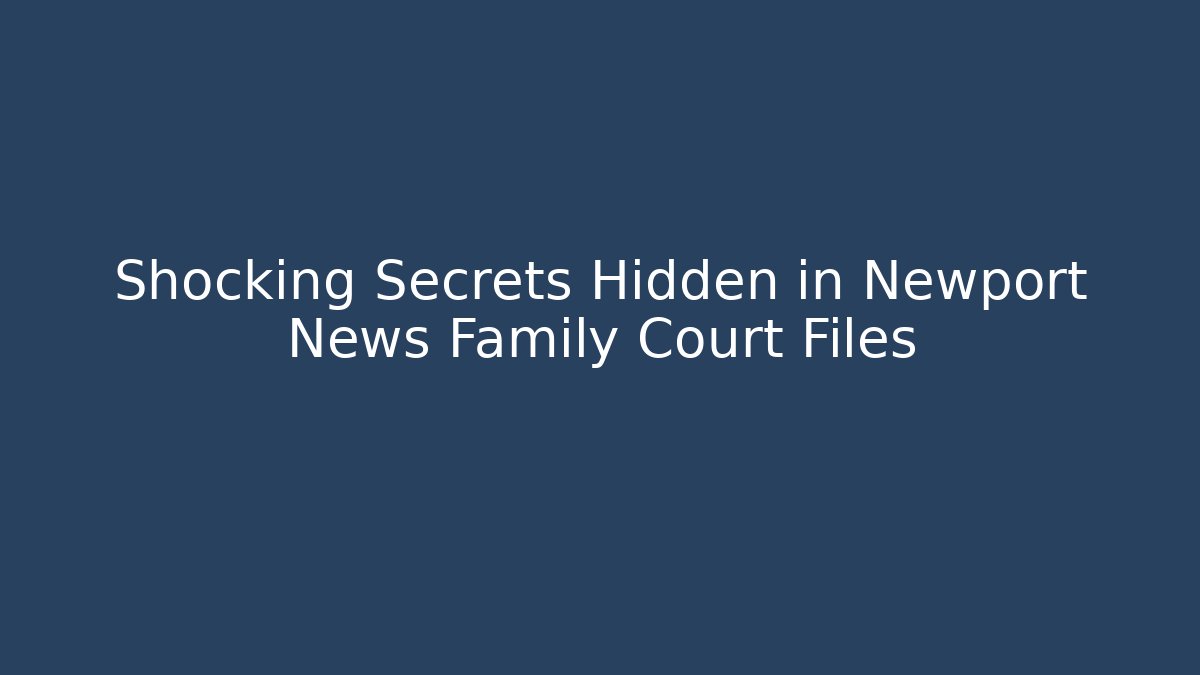 Shocking Secrets Hidden in Newport News Family Court Files