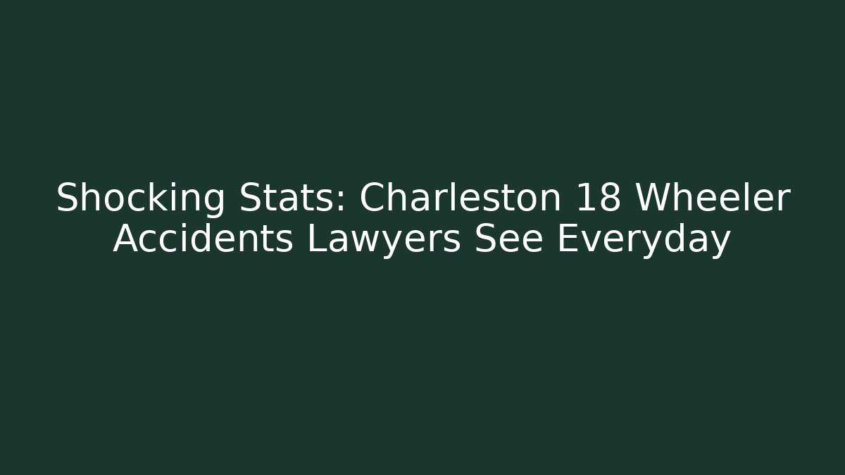 Shocking Stats: Charleston 18 Wheeler Accidents Lawyers See Everyday