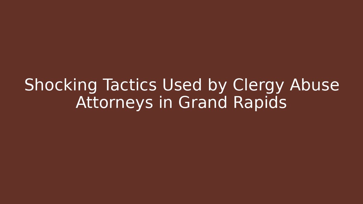 Shocking Tactics Used by Clergy Abuse Attorneys in Grand Rapids
