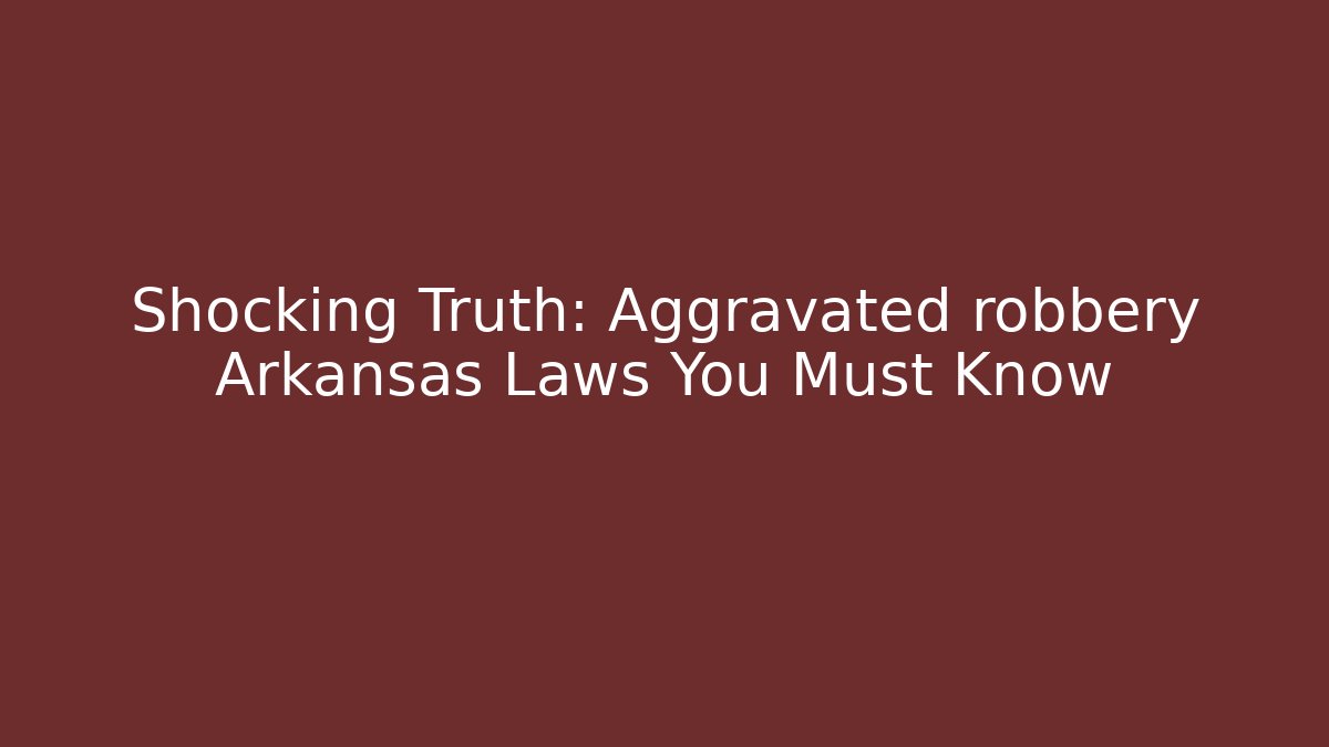 Shocking Truth: Aggravated robbery Arkansas Laws You Must Know - WealthxGroup