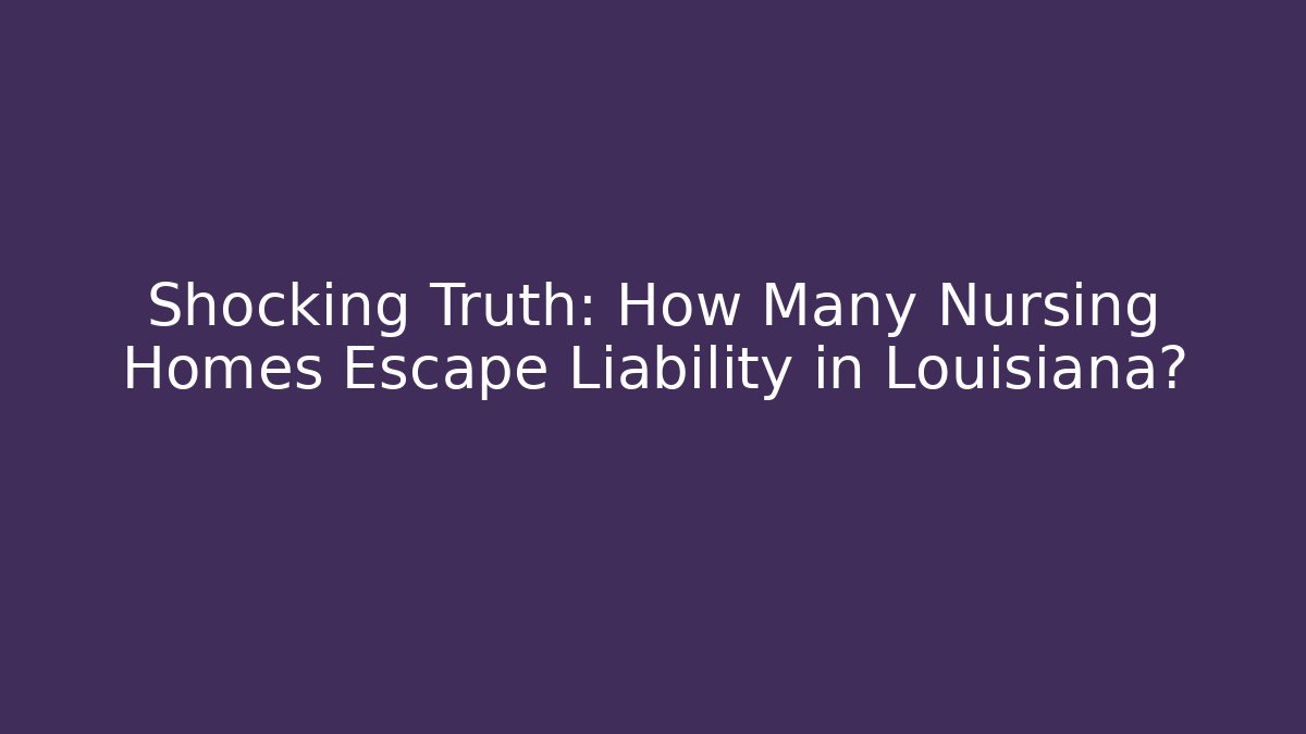 Shocking Truth: How Many Nursing Homes Escape Liability in Louisiana?