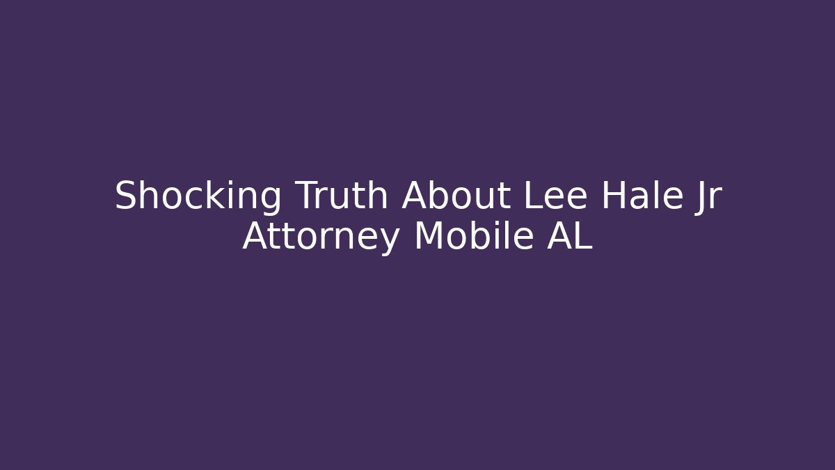 Shocking Truth About Lee Hale Jr Attorney Mobile AL - WealthxGroup
