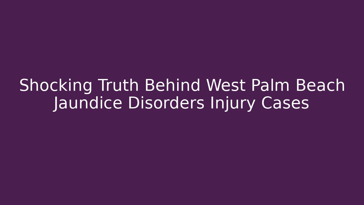 Shocking Truth Behind West Palm Beach Jaundice Disorders Injury Cases
