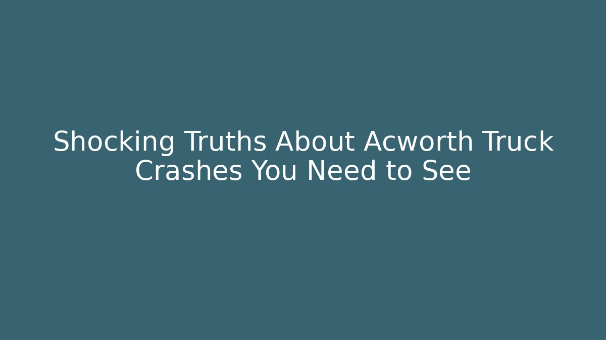 Shocking Truths About Acworth Truck Crashes You Need to See