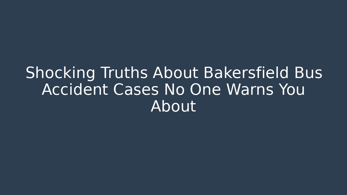 Shocking Truths About Bakersfield Bus Accident Cases No One Warns You About