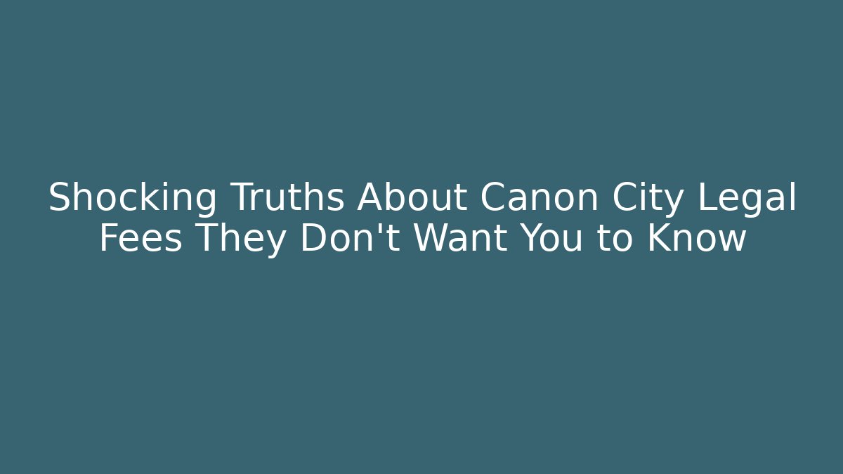Shocking Truths About Canon City Legal Fees They Don’t Want You to Know