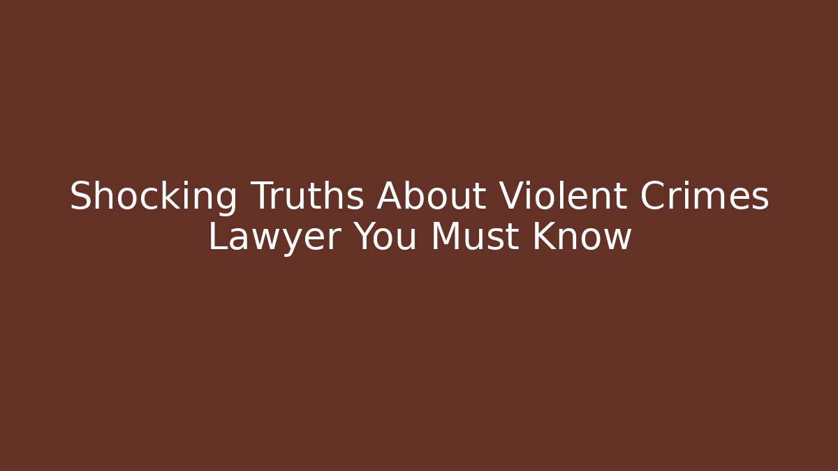 Shocking Truths About Violent Crimes Lawyer You Must Know