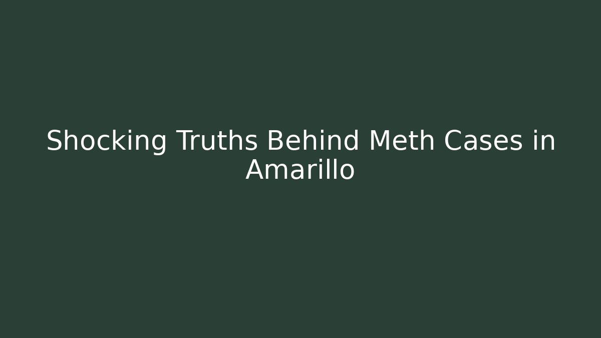 Shocking Truths Behind Meth Cases in Amarillo