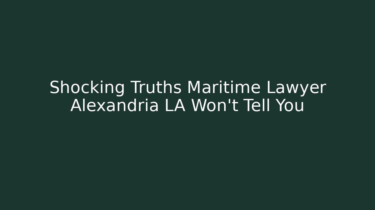 Shocking Truths Maritime Lawyer Alexandria LA Won’t Tell You