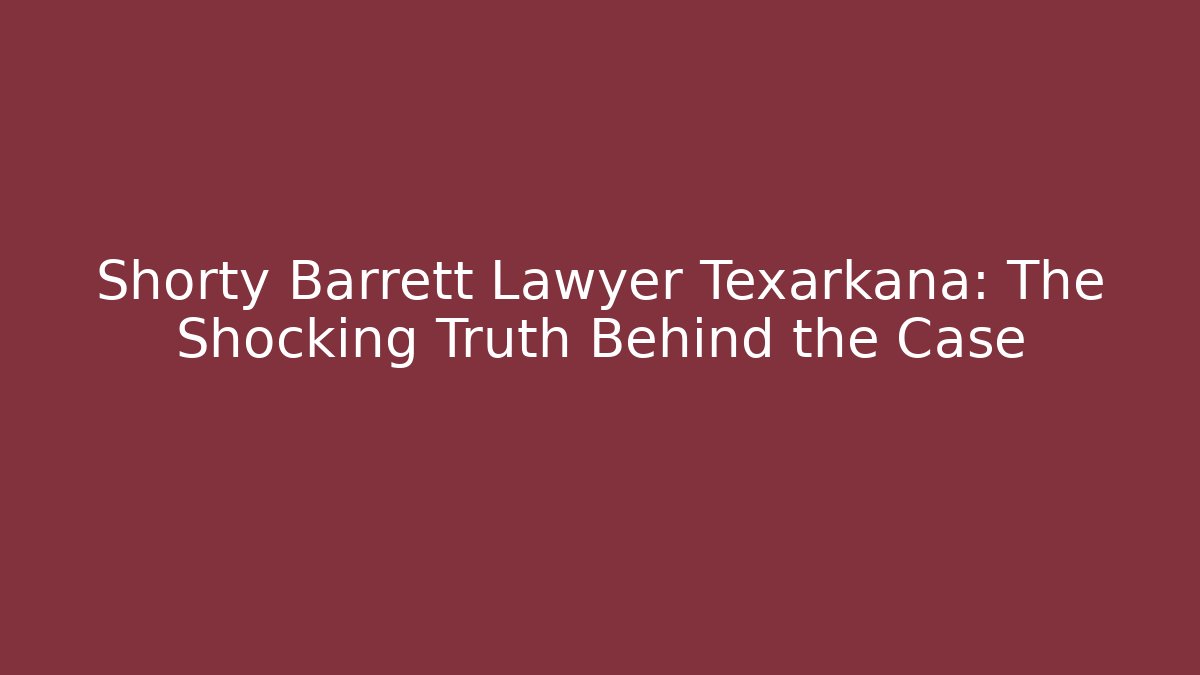 Shorty Barrett Lawyer Texarkana: The Shocking Truth Behind the Case
