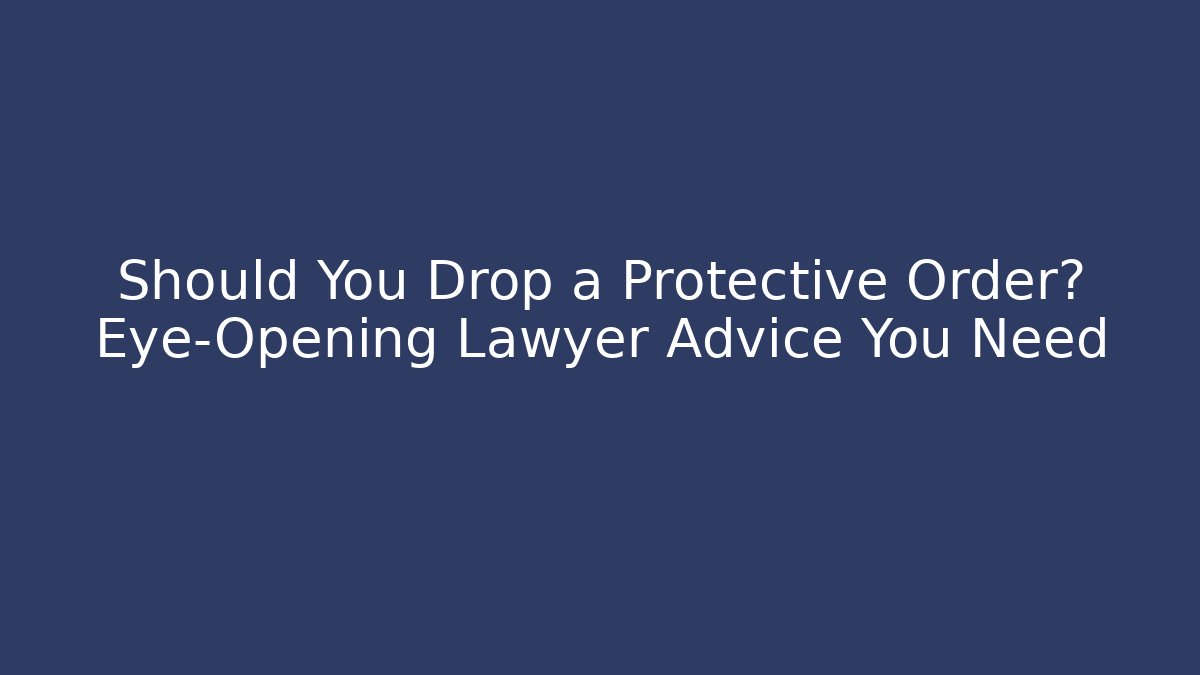 Should You Drop a Protective Order? Eye-Opening Lawyer Advice You Need - WealthxGroup