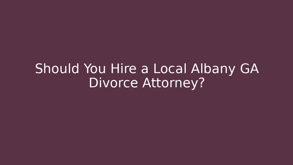 Should You Hire a Local Albany GA Divorce Attorney?