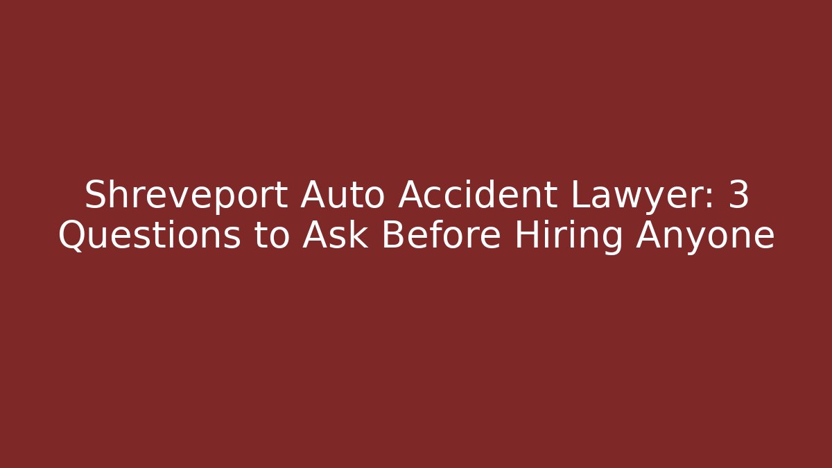 Shreveport Auto Accident Lawyer: 3 Questions to Ask Before Hiring Anyone