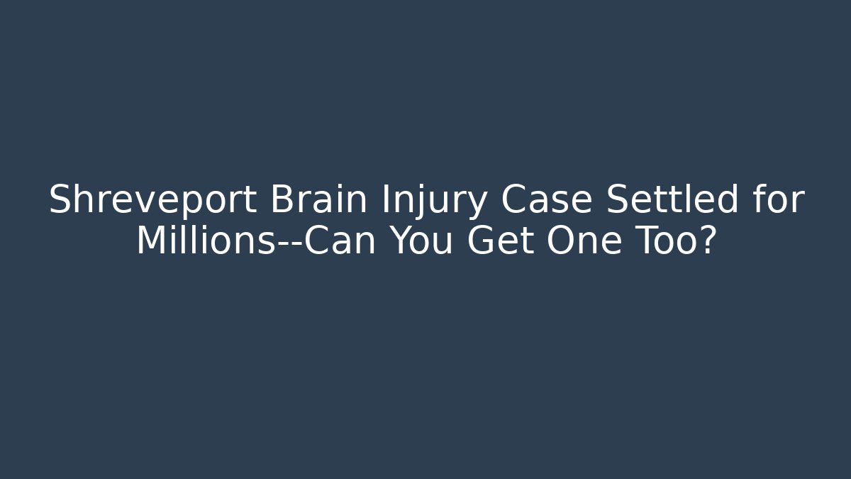 Shreveport Brain Injury Case Settled for Millions—Can You Get One Too?