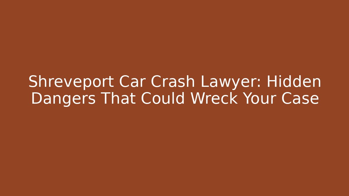 Shreveport Car Crash Lawyer: Hidden Dangers That Could Wreck Your Case