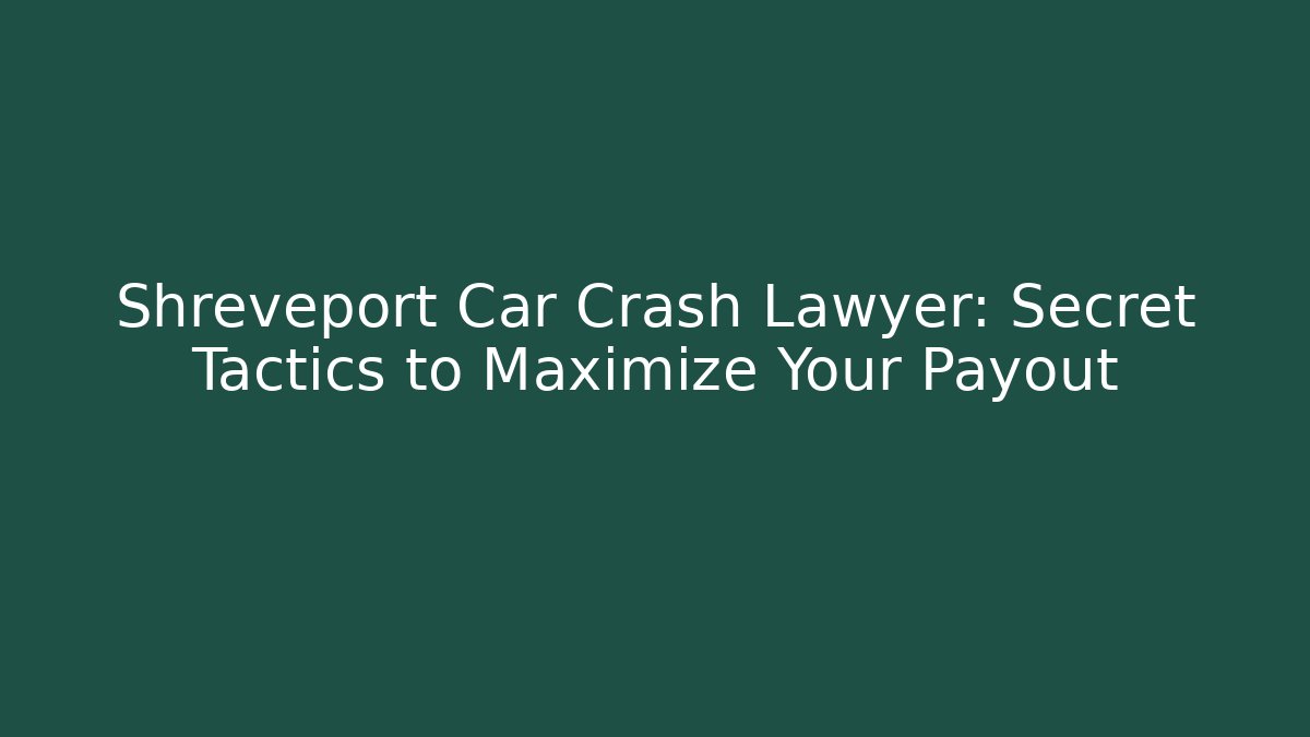 Shreveport Car Crash Lawyer: Secret Tactics to Maximize Your Payout