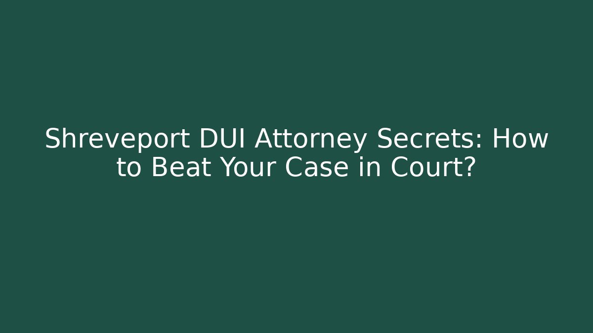 Shreveport DUI Attorney Secrets: How to Beat Your Case in Court?