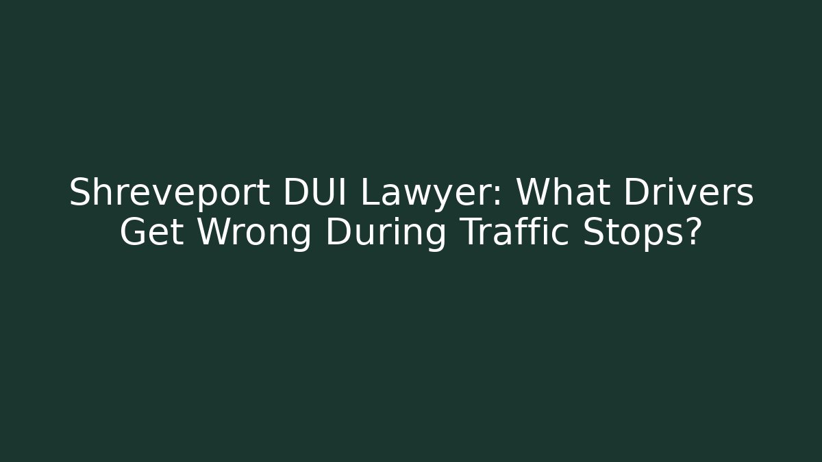Shreveport DUI Lawyer: What Drivers Get Wrong During Traffic Stops?