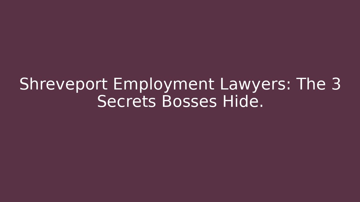Shreveport Employment Lawyers: The 3 Secrets Bosses Hide.
