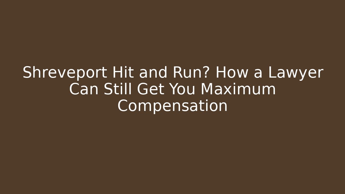 Shreveport Hit and Run? How a Lawyer Can Still Get You Maximum Compensation