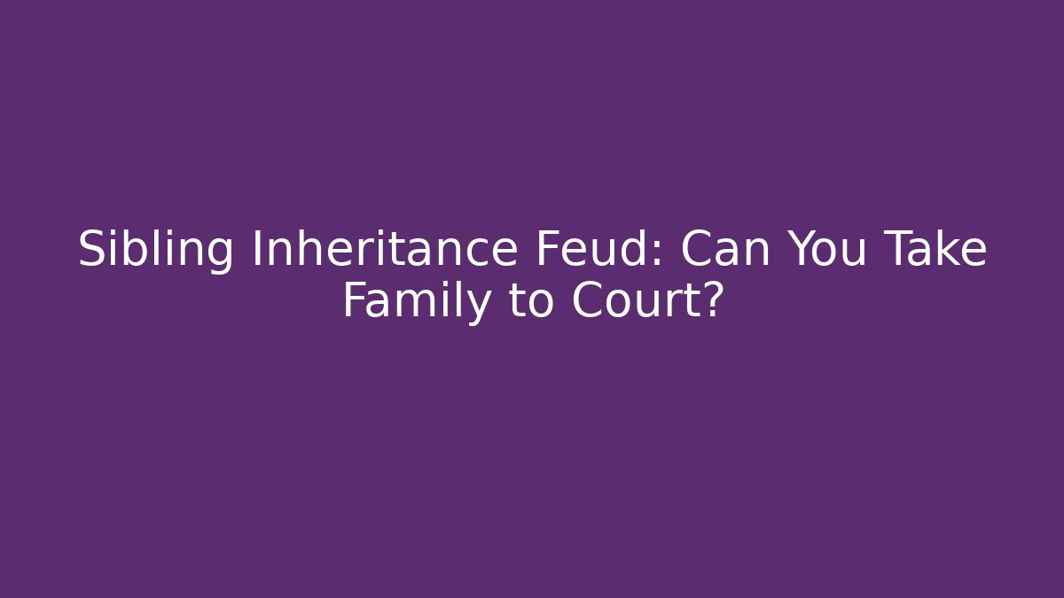 Sibling Inheritance Feud: Can You Take Family to Court?