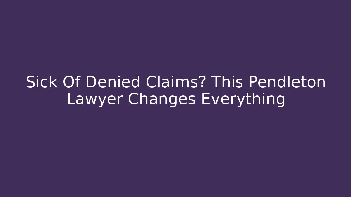 Sick Of Denied Claims? This Pendleton Lawyer Changes Everything - WealthxGroup
