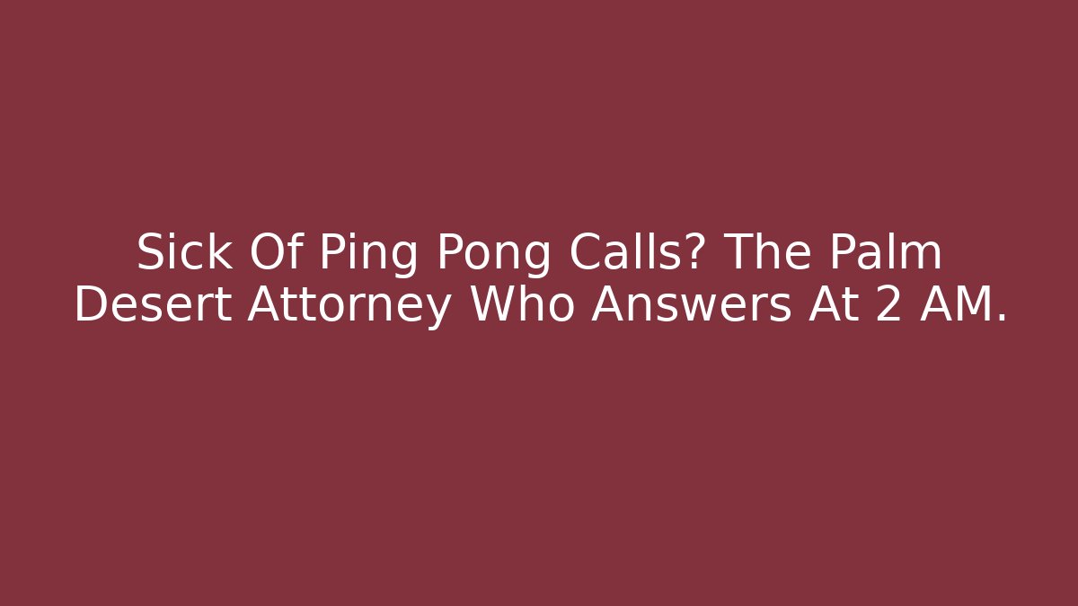 Sick Of Ping Pong Calls? The Palm Desert Attorney Who Answers At 2 AM.