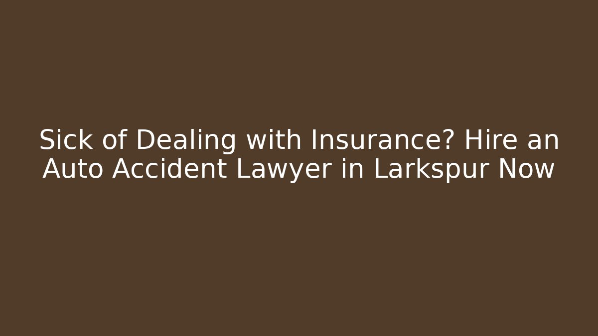 Sick of Dealing with Insurance? Hire an Auto Accident Lawyer in Larkspur Now