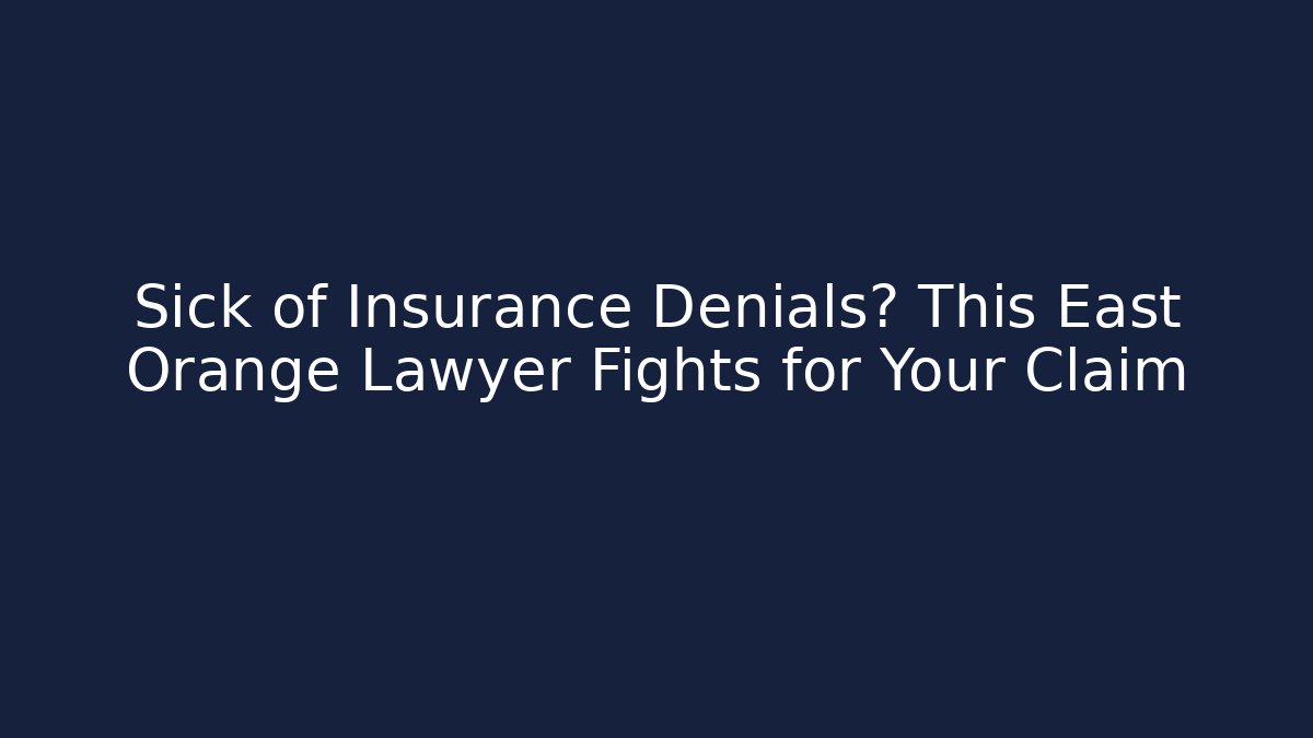 Sick of Insurance Denials? This East Orange Lawyer Fights for Your Claim